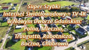 Super Szybki Internet Światłowodowy + TV 4K w Nowym Dworze Gdańskim  Ruszamy z prędkością światła! Na ulice Polna, Mleczna, Traugutta, Robotnicza, Boczna i Chabrowa wjeżdża ultraszybki światłowód i telewizja 4K.